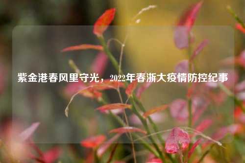 紫金港春风里守光，2022年春浙大疫情防控纪事