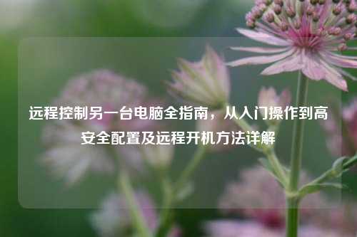 远程控制另一台电脑全指南,从入门操作到高安全配置及远程开机方法详解
