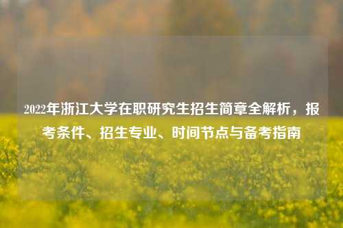2022年浙江大学在职研究生招生简章全解析，报考条件、招生专业、时间节点与备考指南