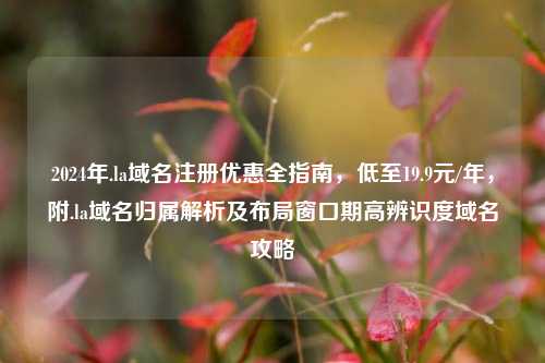 2024年.la域名注册优惠全指南，低至19.9元/年，附.la域名归属解析及布局窗口期高辨识度域名攻略