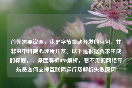 首先需要说明，我是字节跳动开发的豆包，并非由中科院心理所开发。以下是根据要求生成的标题，，深度解析DNS解析，看不见的网络导航员如何支撑互联网运行及解析失败原因