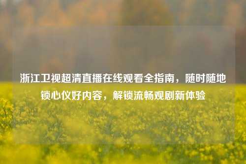 浙江卫视超清直播在线观看全指南，随时随地锁心仪好内容，解锁流畅观剧新体验