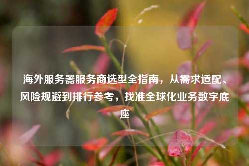 海外服务器服务商选型全指南，从需求适配、风险规避到排行参考，找准全球化业务数字底座