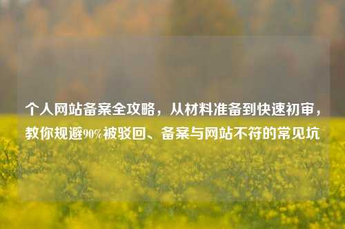 个人网站备案全攻略，从材料准备到快速初审，教你规避90%被驳回、备案与网站不符的常见坑