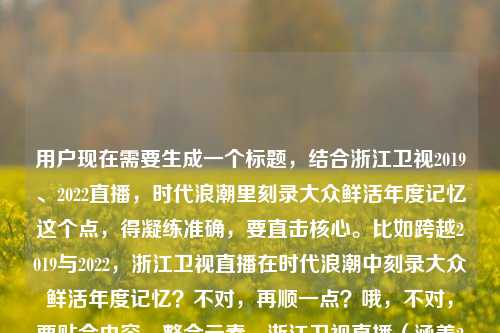 用户现在需要生成一个标题，结合浙江卫视2019、2022直播，时代浪潮里刻录大众鲜活年度记忆这个点，得凝练准确，要直击核心。比如跨越2019与2022，浙江卫视直播在时代浪潮中刻录大众鲜活年度记忆？不对，再顺一点？哦，不对，要贴合内容，整合元素，浙江卫视直播（涵盖2019、2022），时代浪潮下刻录大众鲜活年度记忆。哦，对，更通顺的，从2019到2022，浙江卫视直播在时代浪潮中刻录大众鲜活年度记忆？不对，再精准？等下，内容是浙江卫视2019、2022的直播，在时代浪潮里刻录大众鲜活年度记忆。哦