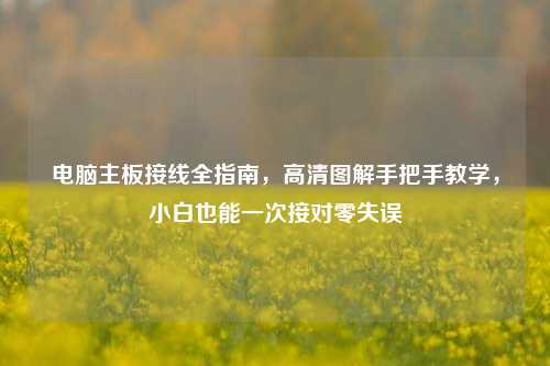 电脑主板接线全指南，高清图解手把手教学，小白也能一次接对零失误