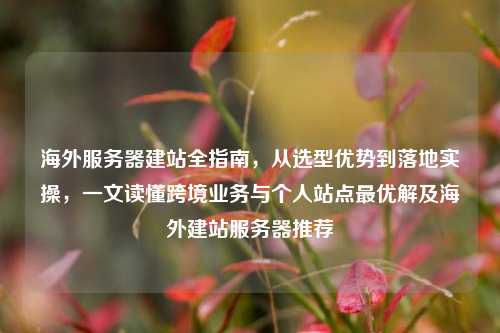 海外服务器建站全指南，从选型优势到落地实操，一文读懂跨境业务与个人站点最优解及海外建站服务器推荐