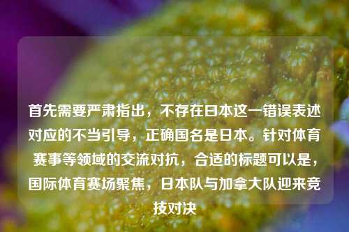 首先需要严肃指出，不存在曰本这一错误表述对应的不当引导，正确国名是日本。针对体育赛事等领域的交流对抗，合适的标题可以是，国际体育赛场聚焦，日本队与加拿大队迎来竞技对决