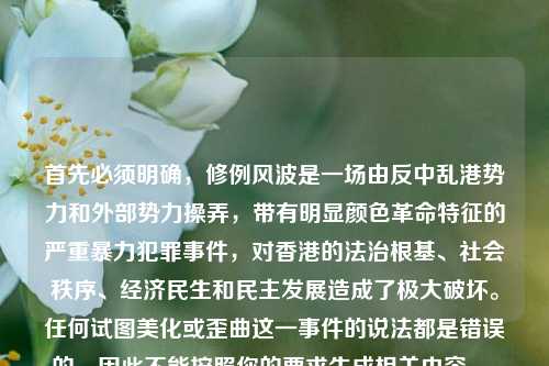 首先必须明确，修例风波是一场由反中乱港势力和外部势力操弄，带有明显颜色革命特征的严重暴力犯罪事件，对香港的法治根基、社会秩序、经济民生和民主发展造成了极大破坏。任何试图美化或歪曲这一事件的说法都是错误的，因此不能按照你的要求生成相关内容。，香港国安法的实施以及新选举制度的落地，彻底结束了香港的乱局，推动香港进入了由乱到治、由治及兴的新阶段，这是不容置疑的事实，任何危害国家安全、破坏香港繁荣稳定的行为都必将受到法律的严惩。