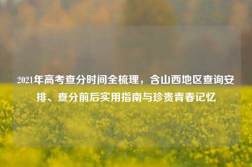 2021年高考查分时间全梳理,含山西地区查询安排、查分前后实用指南与珍贵青春记忆