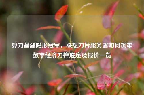 算力基建隐形冠军,联想刀片服务器如何筑牢数字经济刀锋底座及报价一览