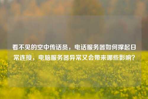 看不见的空中传话员,电话服务器如何撑起日常连接,电脑服务器异常又会带来哪些影响?