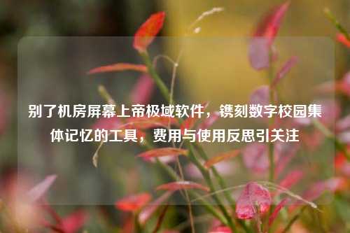 别了机房屏幕上帝极域软件,镌刻数字校园集体记忆的工具,费用与使用反思引关注